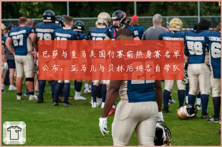 巴萨与皇马美国行赛前热身赛名单公布，亚马儿与贝林厄姆各自带队