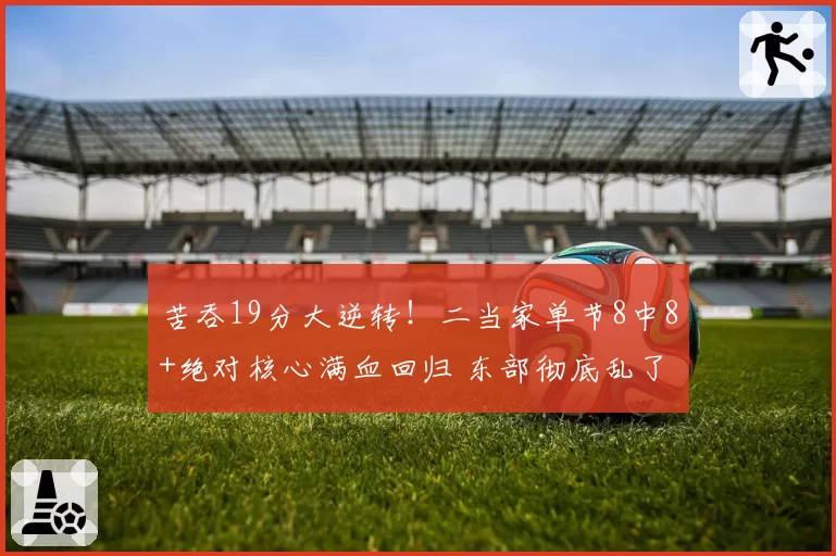 苦吞19分大逆转！二当家单节8中8+绝对核心满血回归 东部彻底乱了