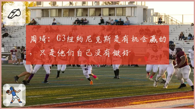 周琦：G3纽约尼克斯是有机会赢的，只是他们自己没有做好