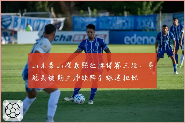 山东泰山崔康熙红牌停赛三场，争冠关键期主帅缺阵引球迷担忧