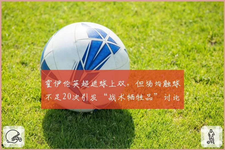 霍伊伦英超进球上双,但场均触球不足20次引发“战术牺牲品”讨论