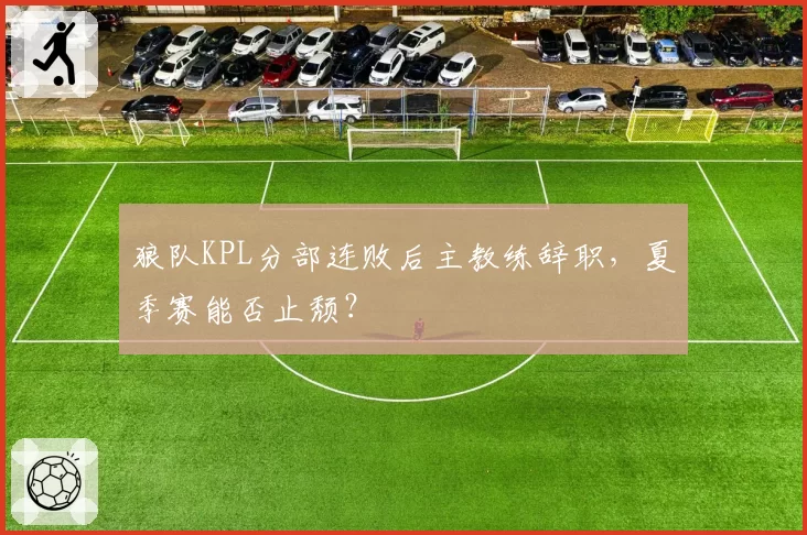 狼队KPL分部连败后主教练辞职，夏季赛能否止颓？