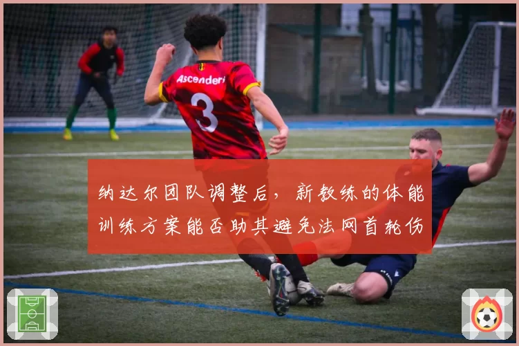 纳达尔团队调整后，新教练的体能训练方案能否助其避免法网首轮伤退？