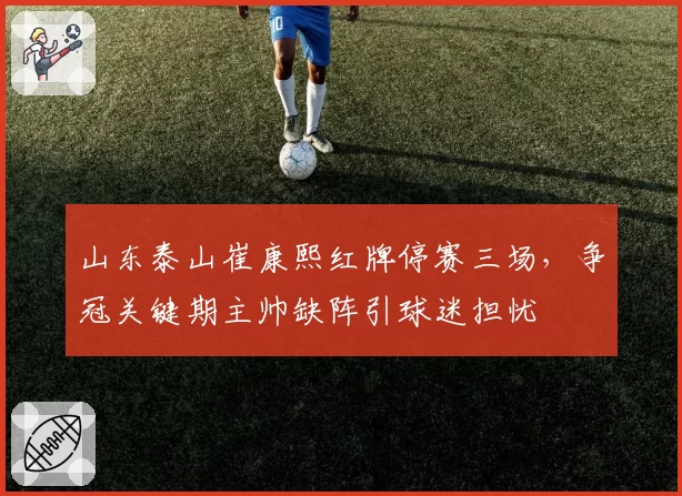 山东泰山崔康熙红牌停赛三场，争冠关键期主帅缺阵引球迷担忧