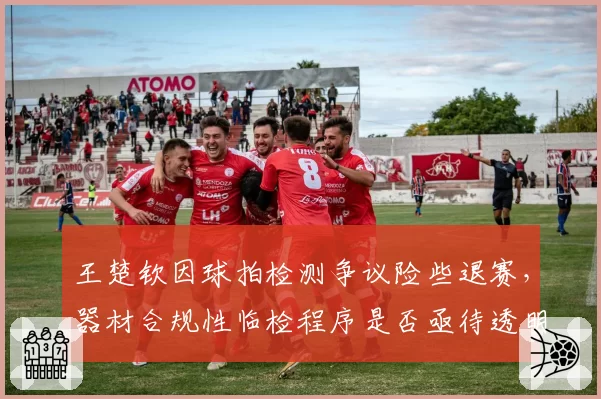 王楚钦因球拍检测争议险些退赛，器材合规性临检程序是否亟待透明化？