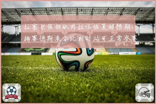 拉塞尔颈部肌肉拉伤恢复超预期，梅赛德斯表示比利时站可正常参赛