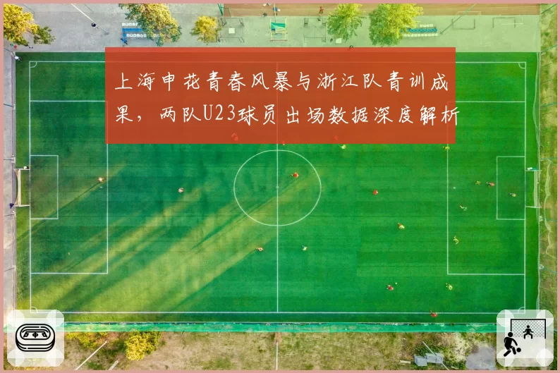 上海申花青春风暴与浙江队青训成果,两队U23球员出场数据深度解析