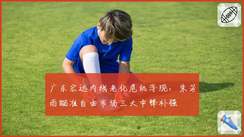 广东宏远内线老化危机浮现，朱芳雨瞄准自由市场三大中锋补强