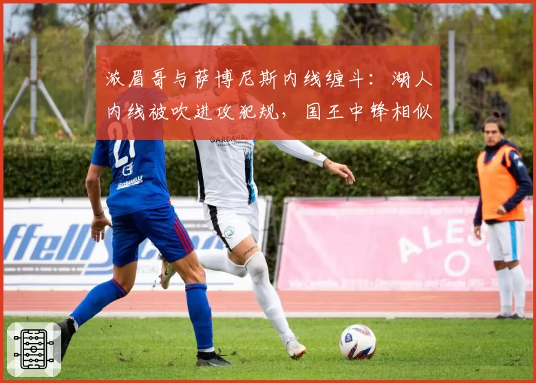 浓眉哥与萨博尼斯内线缠斗：湖人内线被吹进攻犯规，国王中锋相似动作逃脱判罚尺度不一