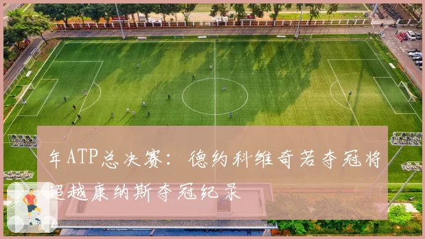 年ATP总决赛：德约科维奇若夺冠将超越康纳斯夺冠纪录