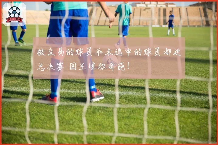 被交易的球员和未选中的球员都进总决赛 国王堪称奇葩！
