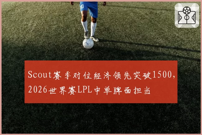 Scout赛季对位经济领先突破1500，2026世界赛LPL中单牌面担当