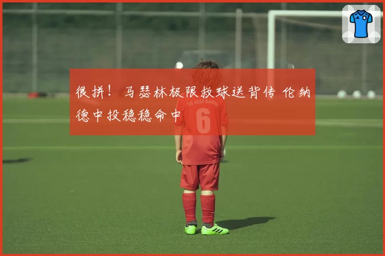 很拼!马瑟林极限救球送背传 伦纳德中投稳稳命中