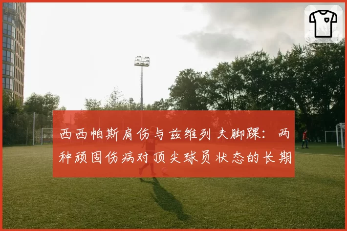 西西帕斯肩伤与兹维列夫脚踝：两种顽固伤病对顶尖球员状态的长期影响