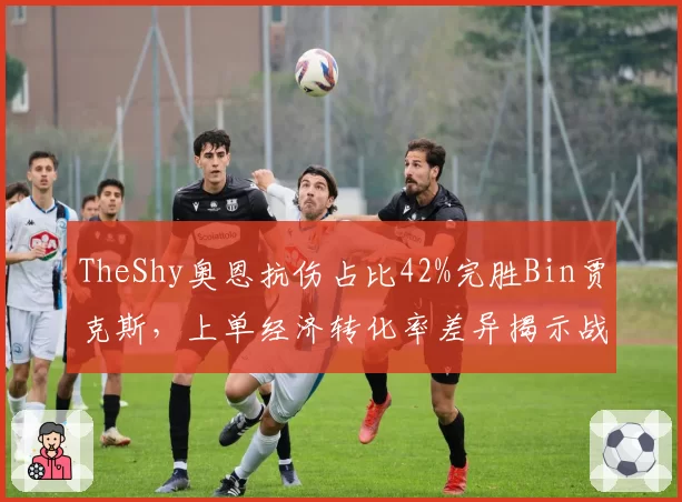TheShy奥恩抗伤占比42%完胜Bin贾克斯，上单经济转化率差异揭示战术取舍__br_