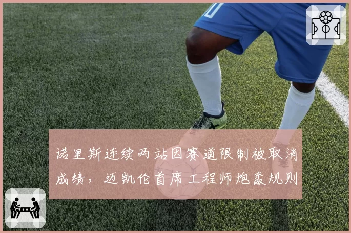 诺里斯连续两站因赛道限制被取消成绩，迈凯伦首席工程师炮轰规则“反赛车”