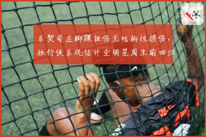 东契奇左脚踝扭伤无结构性损伤，独行侠乐观估计全明星周末前回归