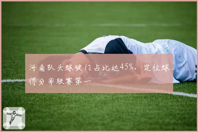 河南队头球破门占比达45%,定位球得分率联赛第一