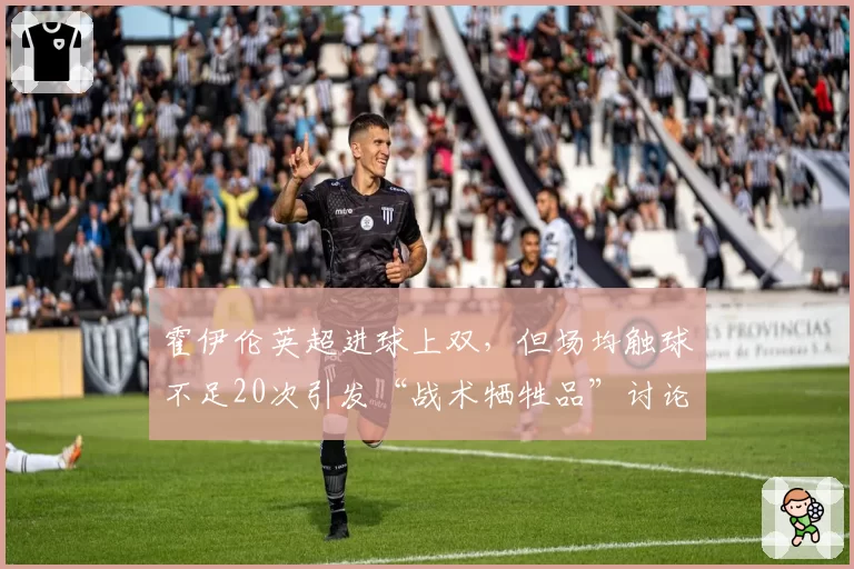 霍伊伦英超进球上双,但场均触球不足20次引发“战术牺牲品”讨论
